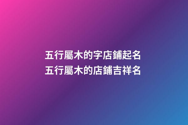 五行屬木的字店鋪起名 五行屬木的店鋪吉祥名-第1張-店鋪起名-玄機派